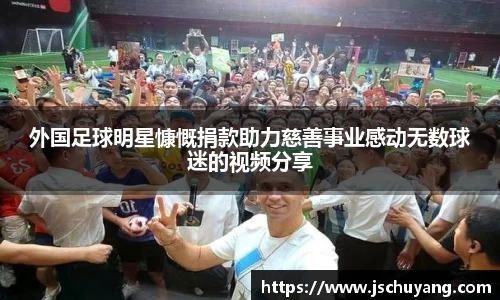 外国足球明星慷慨捐款助力慈善事业感动无数球迷的视频分享
