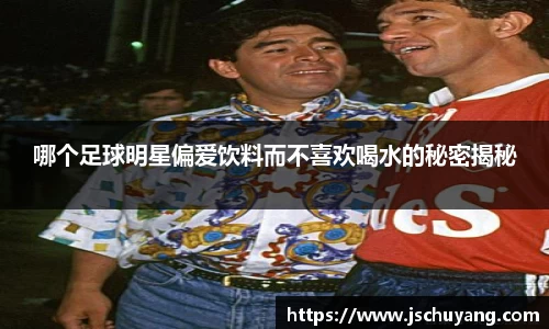 哪个足球明星偏爱饮料而不喜欢喝水的秘密揭秘
