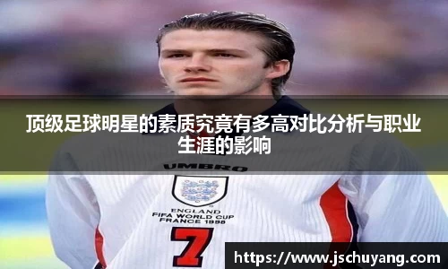 顶级足球明星的素质究竟有多高对比分析与职业生涯的影响