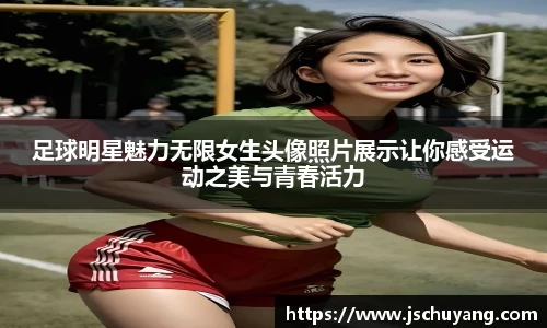 足球明星魅力无限女生头像照片展示让你感受运动之美与青春活力
